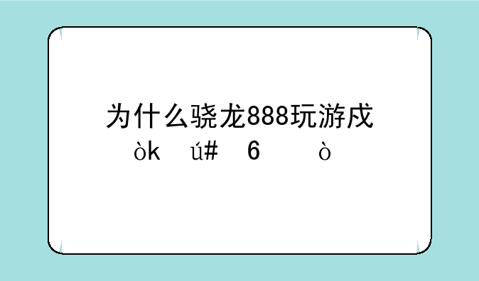为什么骁龙888玩游戏会很卡？