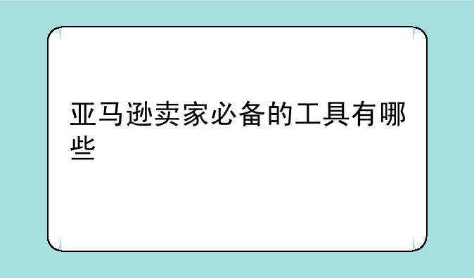 亚马逊卖家必备的工具有哪些