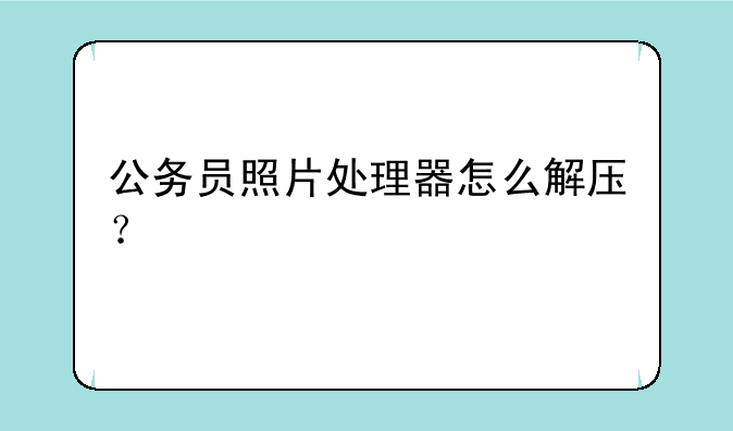 公务员照片处理器怎么解压？