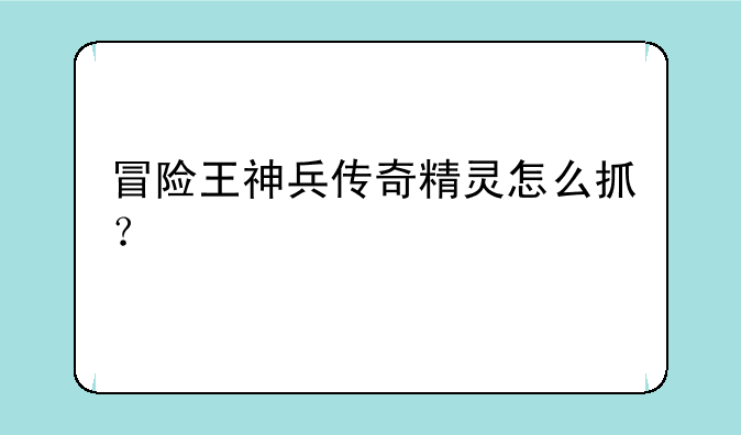冒险王神兵传奇精灵怎么抓？