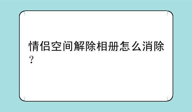 情侣空间解除相册怎么消除？