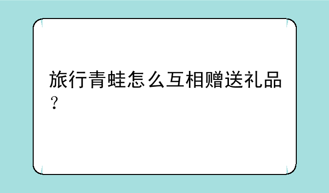 旅行青蛙怎么互相赠送礼品？