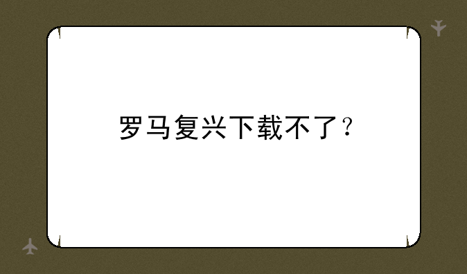 罗马复兴下载不了？