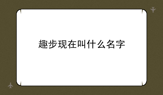 趣步现在叫什么名字