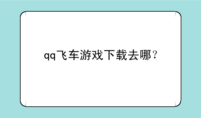 qq飞车游戏下载去哪？