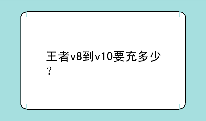 王者v8到v10要充多少？