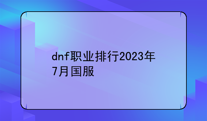 dnf职业排行2023年7月国服