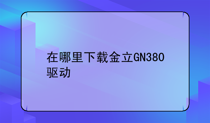 在哪里下载金立GN380驱动