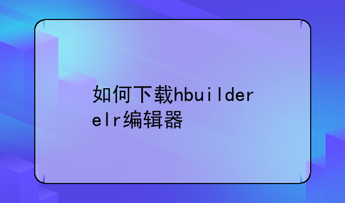 如何下载hbuilderelr编辑器