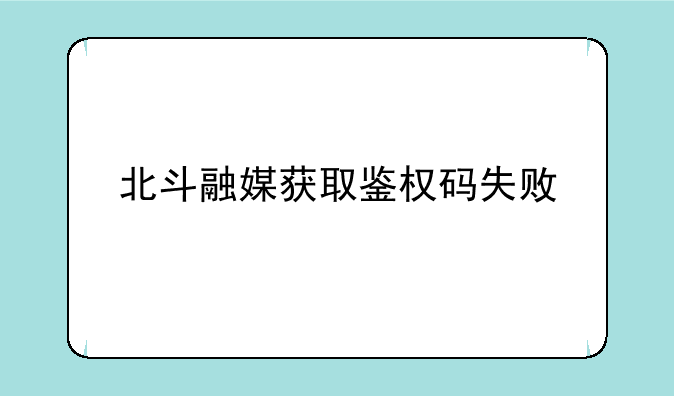 北斗融媒获取鉴权码失败