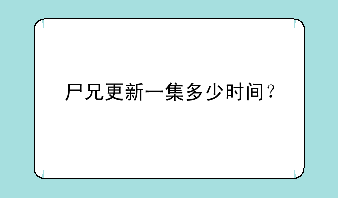 尸兄更新一集多少时间？