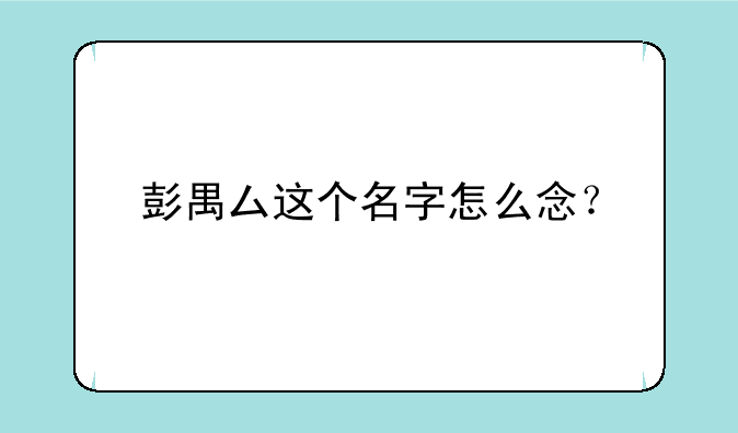 彭禺厶这个名字怎么念？