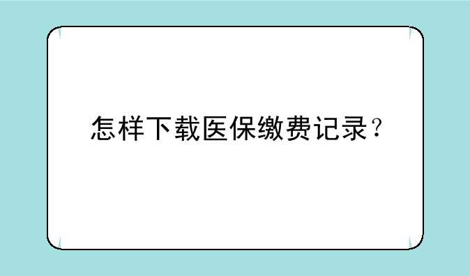 怎样下载医保缴费记录？