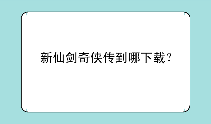 新仙剑奇侠传到哪下载？