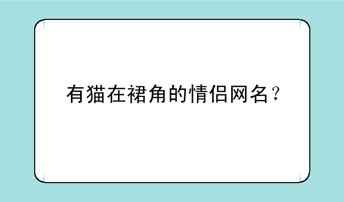 有猫在裙角的情侣网名？