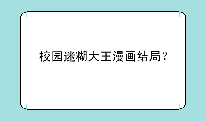 校园迷糊大王漫画结局？