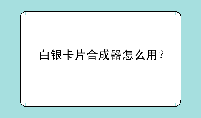 白银卡片合成器怎么用？