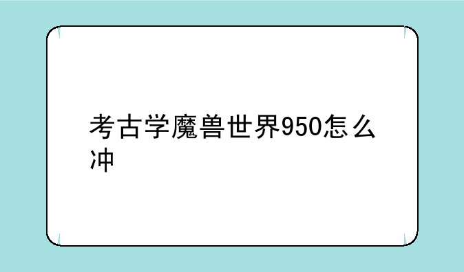 考古学魔兽世界950怎么冲