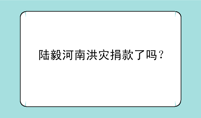 陆毅河南洪灾捐款了吗？