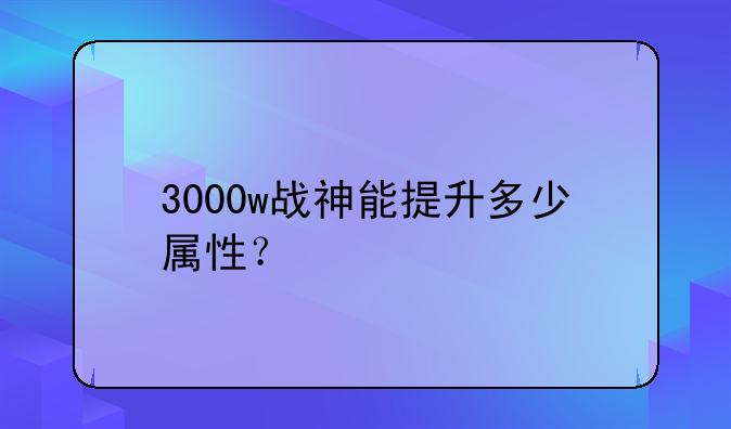 3000w战神能提升多少属性？