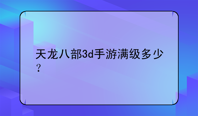 天龙八部3d手游满级多少？