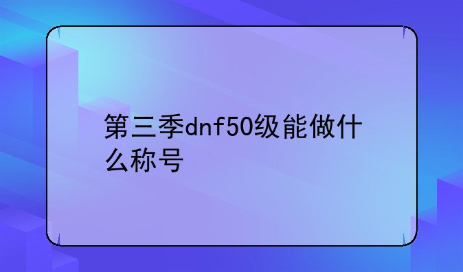 第三季dnf50级能做什么称号