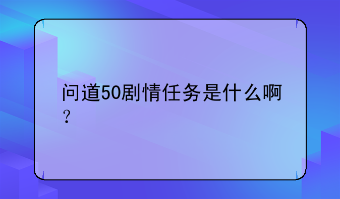 问道50剧情任务是什么啊？