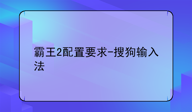 霸王2配置要求-搜狗输入法