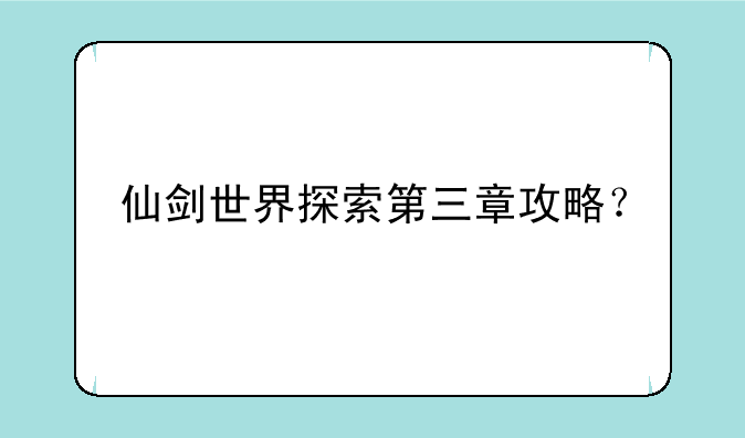 仙剑世界探索第三章攻略？