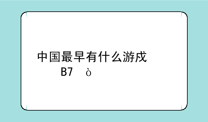 中国最早有什么游戏出名？
