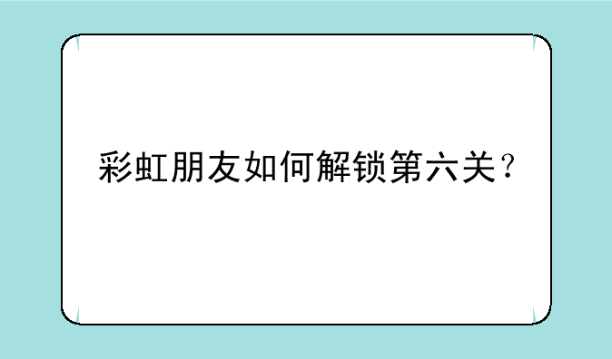 彩虹朋友如何解锁第六关？