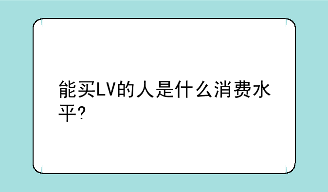 能买LV的人是什么消费水平?