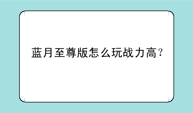 蓝月至尊版怎么玩战力高？