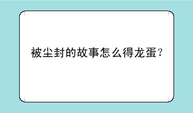 被尘封的故事怎么得龙蛋？