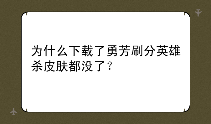 为什么下载了勇芳刷分英雄杀皮肤都没了？
