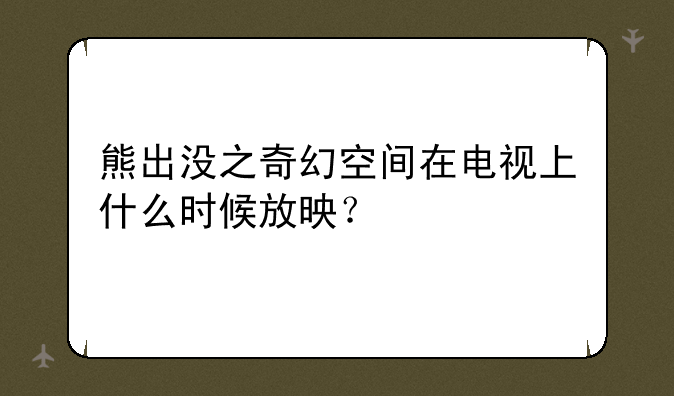 熊出没之奇幻空间在电视上什么时候放映？