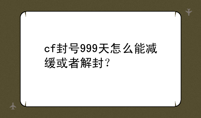 cf封号999天怎么能减缓或者解封？