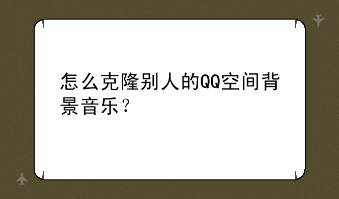 怎么克隆别人的QQ空间背景音乐？