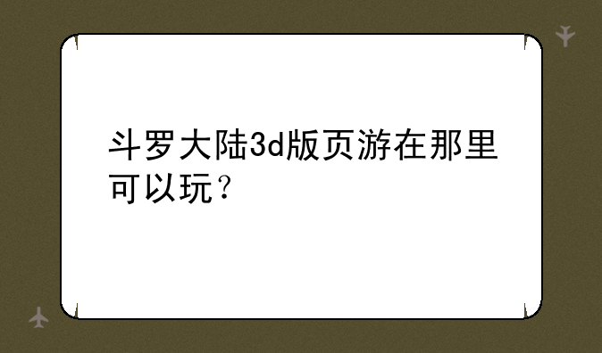 斗罗大陆3d版页游在那里可以玩？