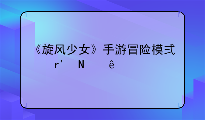 《旋风少女》手游冒险模式有哪些