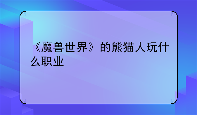 《魔兽世界》的熊猫人玩什么职业