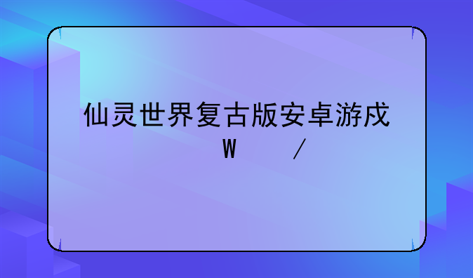 仙灵世界复古版安卓游戏如何下载