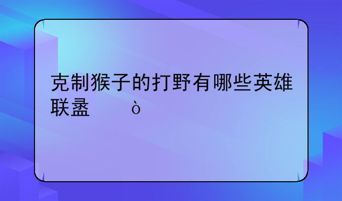 克制猴子的打野有哪些英雄联盟？