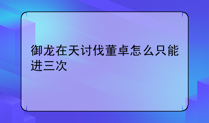 御龙在天讨伐董卓怎么只能进三次