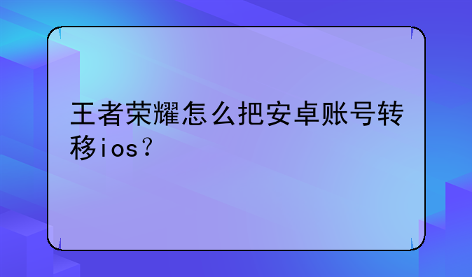 王者荣耀怎么把安卓账号转移ios？
