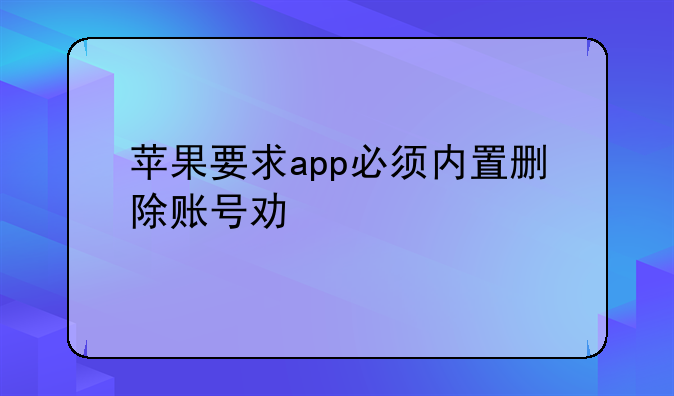 苹果要求app必须内置删除账号功能