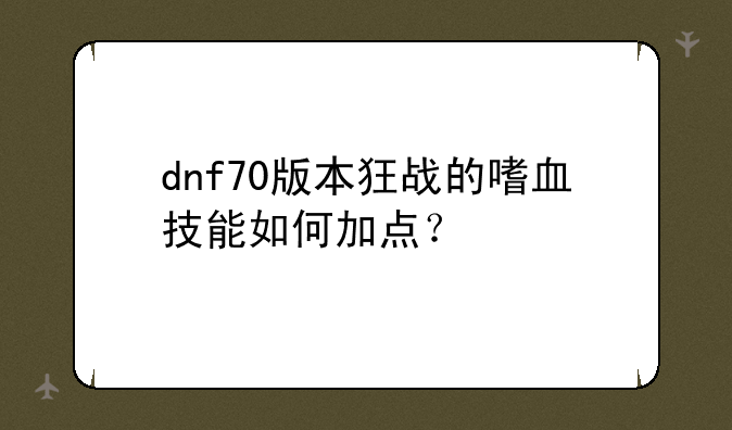 dnf70版本狂战的嗜血技能如何加点？