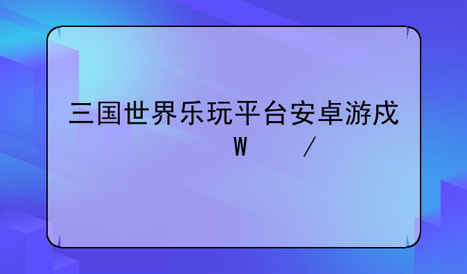 三国世界乐玩平台安卓游戏如何下载