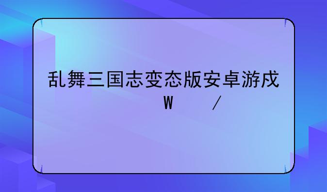 乱舞三国志变态版安卓游戏如何下载