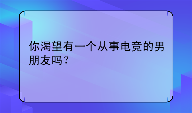 你渴望有一个从事电竞的男朋友吗？